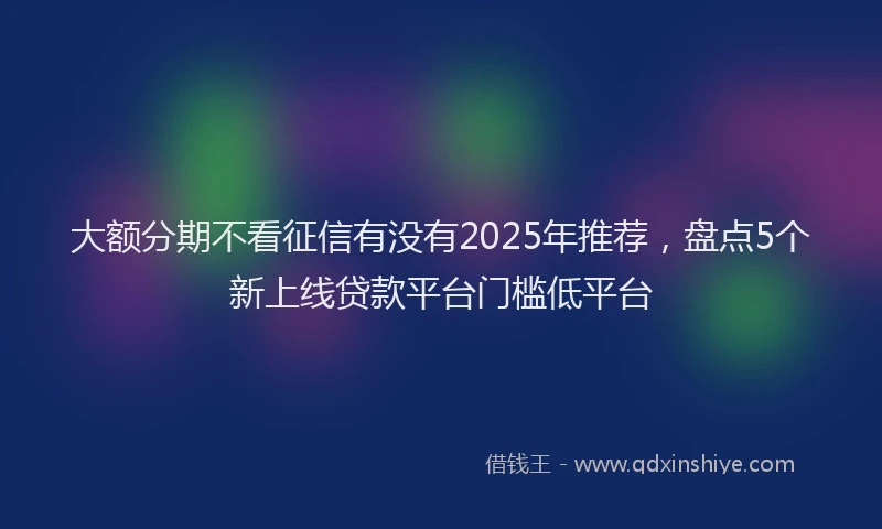 大额分期不看征信有没有2025年推荐，盘点5个新上线贷款平台门槛低平台