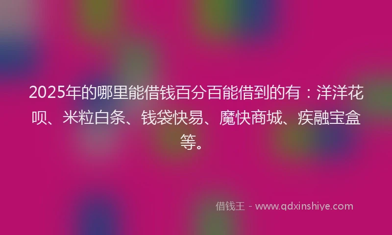 2025年的哪里能借钱百分百能借到的有：洋洋花呗、米粒白条、钱袋快易、魔快商城、疾融宝盒等。