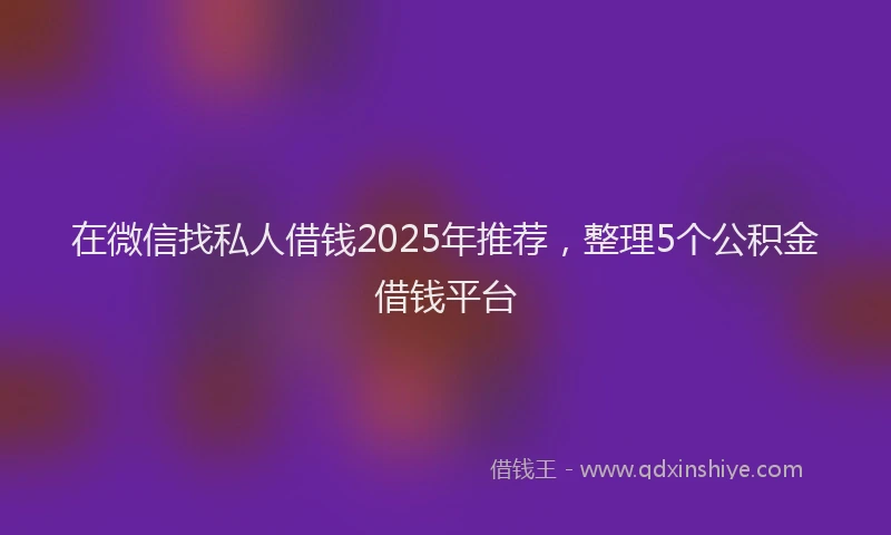 在微信找私人借钱2025年推荐，整理5个公积金借钱平台