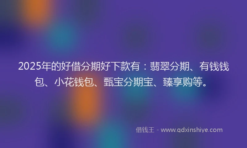 2025年的好借分期好下款有：翡翠分期、有钱钱包、小花钱包、甄宝分期宝、臻享购等。