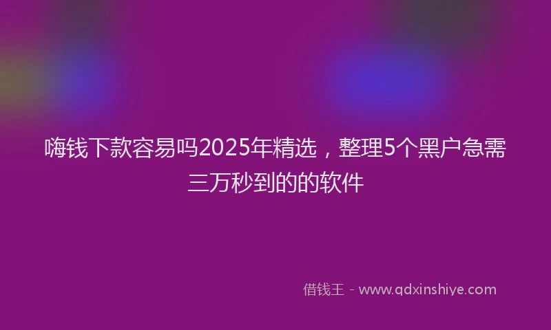 嗨钱下款容易吗2025年精选，整理5个黑户急需三万秒到的的软件