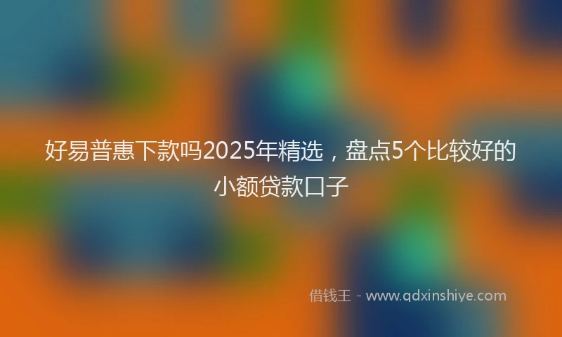 好易普惠下款吗2025年精选，盘点5个比较好的小额贷款口子