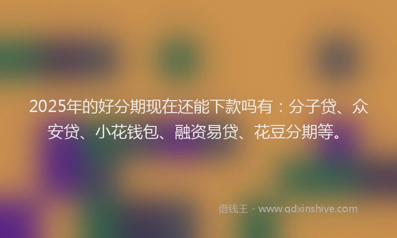 2025年的好分期现在还能下款吗有：分子贷、众安贷、小花钱包、融资易贷、花豆分期等。