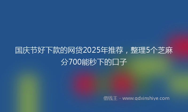 国庆节好下款的网贷2025年推荐，整理5个芝麻分700能秒下的口子
