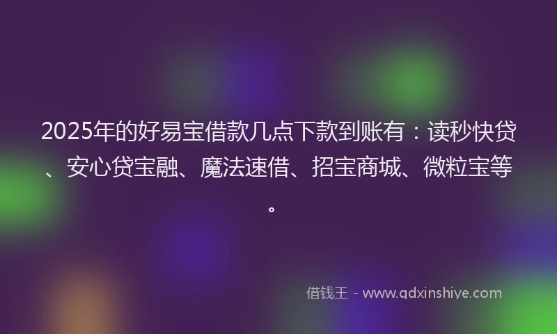 2025年的好易宝借款几点下款到账有：读秒快贷、安心贷宝融、魔法速借、招宝商城、微粒宝等。
