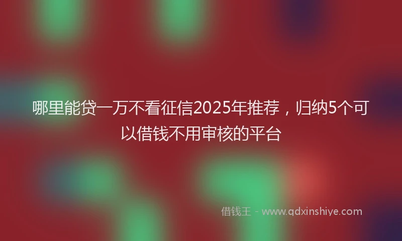 哪里能贷一万不看征信2025年推荐，归纳5个可以借钱不用审核的平台