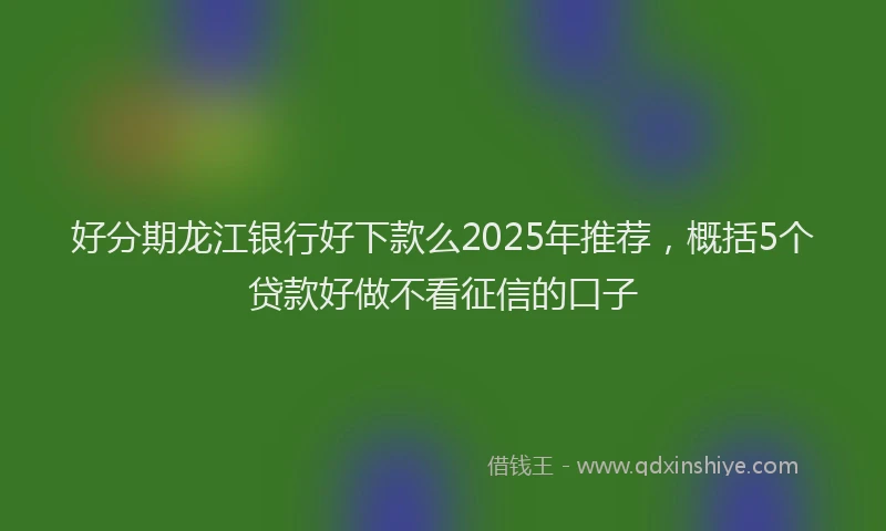 好分期龙江银行好下款么2025年推荐，概括5个贷款好做不看征信的口子