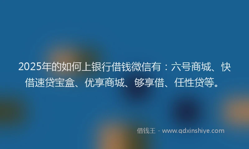 2025年的如何上银行借钱微信有：六号商城、快借速贷宝盒、优享商城、够享借、任性贷等。