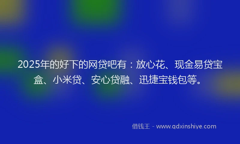 2025年的好下的网贷吧有：放心花、现金易贷宝盒、小米贷、安心贷融、迅捷宝钱包等。