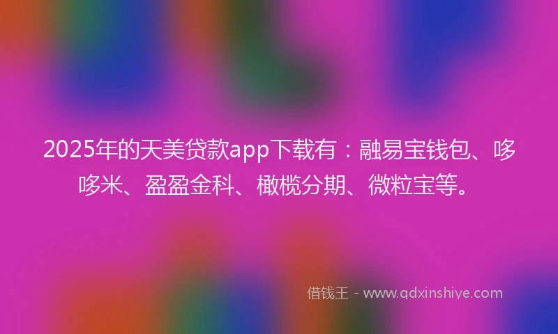 2025年的天美贷款app下载有：融易宝钱包、哆哆米、盈盈金科、橄榄分期、微粒宝等。