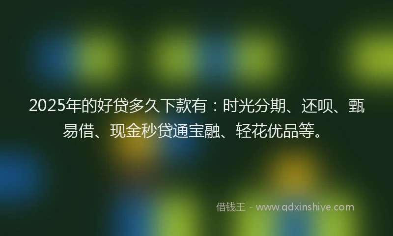 2025年的好贷多久下款有：时光分期、还呗、甄易借、现金秒贷通宝融、轻花优品等。