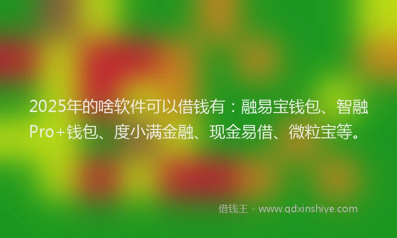 2025年的啥软件可以借钱有：融易宝钱包、智融Pro+钱包、度小满金融、现金易借、微粒宝等。