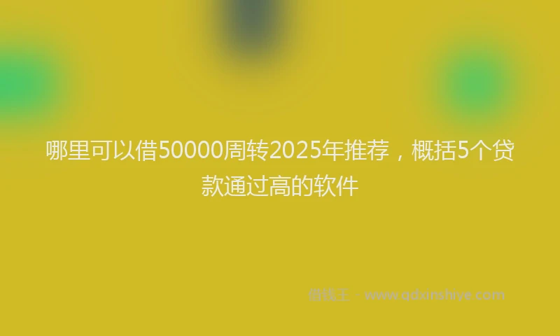 哪里可以借50000周转2025年推荐，概括5个贷款通过高的软件