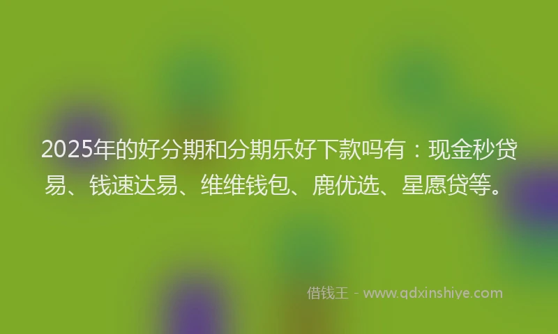 2025年的好分期和分期乐好下款吗有：现金秒贷易、钱速达易、维维钱包、鹿优选、星愿贷等。