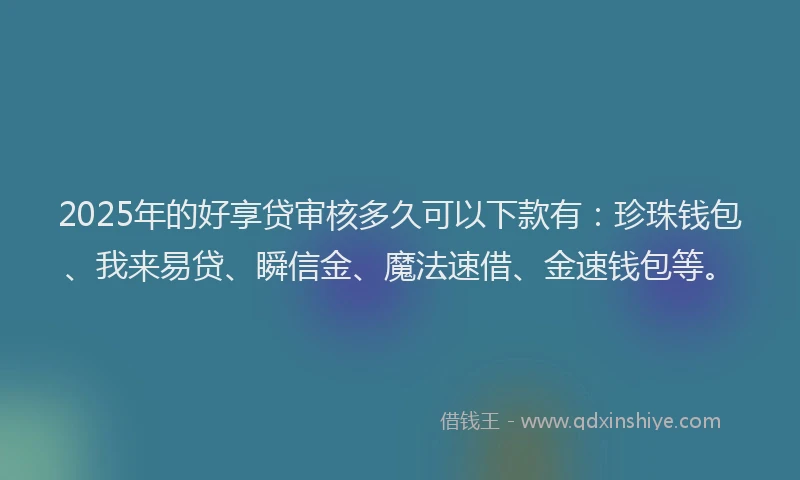 2025年的好享贷审核多久可以下款有：珍珠钱包、我来易贷、瞬信金、魔法速借、金速钱包等。