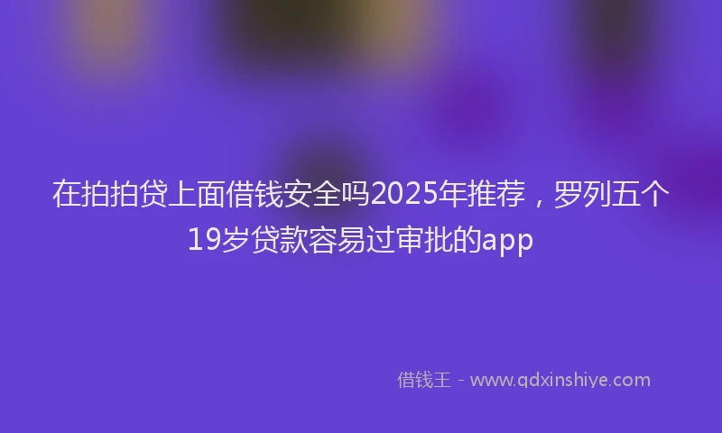 在拍拍贷上面借钱安全吗2025年推荐，罗列五个19岁贷款容易过审批的app