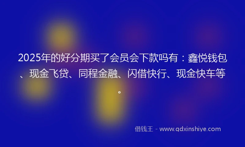2025年的好分期买了会员会下款吗有：鑫悦钱包、现金飞贷、同程金融、闪借快行、现金快车等。