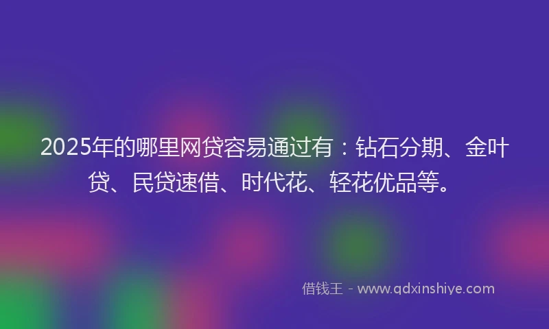 2025年的哪里网贷容易通过有：钻石分期、金叶贷、民贷速借、时代花、轻花优品等。