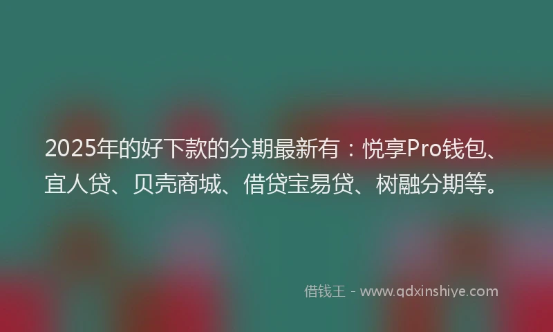 2025年的好下款的分期最新有：悦享Pro钱包、宜人贷、贝壳商城、借贷宝易贷、树融分期等。