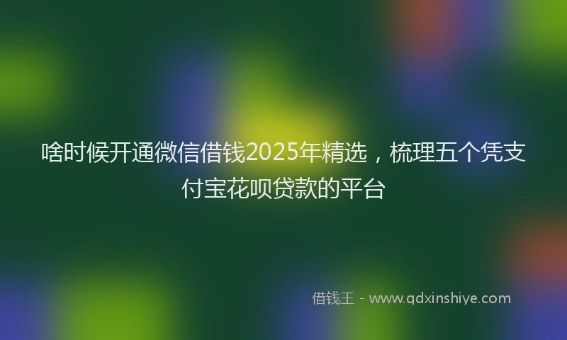 啥时候开通微信借钱2025年精选，梳理五个凭支付宝花呗贷款的平台