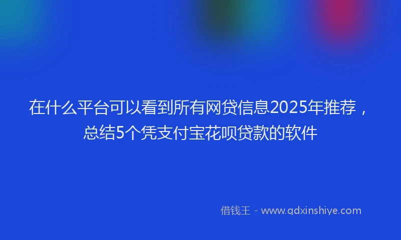 在什么平台可以看到所有网贷信息2025年推荐，总结5个凭支付宝花呗贷款的软件
