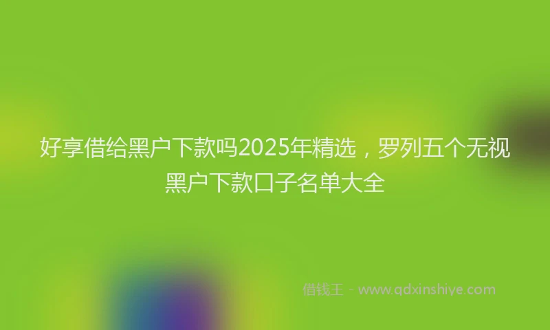 好享借给黑户下款吗2025年精选，罗列五个无视黑户下款口子名单大全