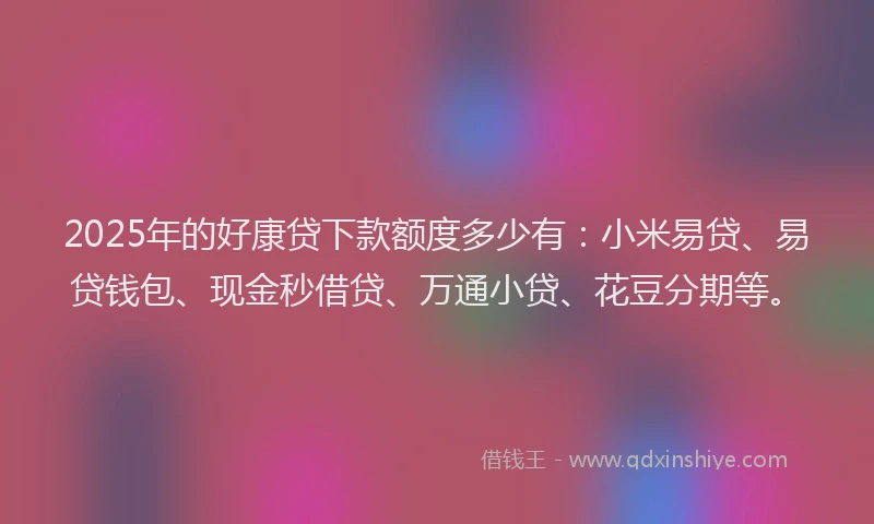 2025年的好康贷下款额度多少有：小米易贷、易贷钱包、现金秒借贷、万通小贷、花豆分期等。