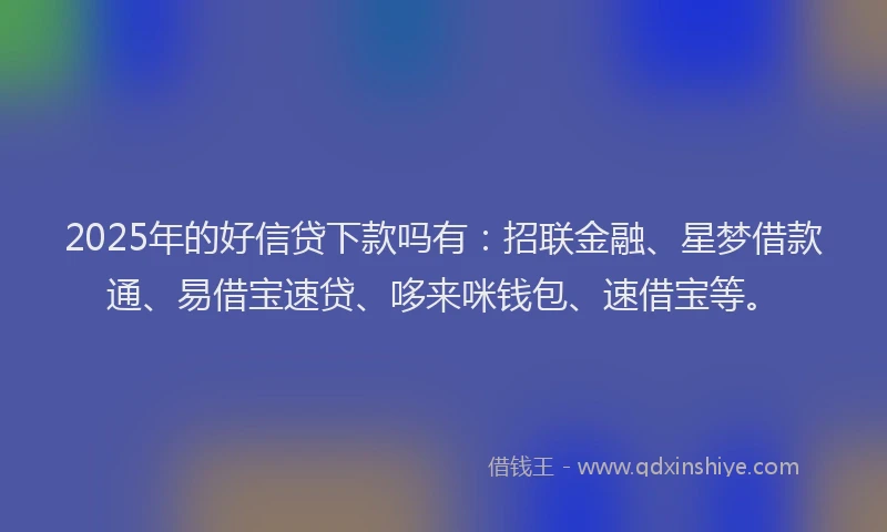 2025年的好信贷下款吗有：招联金融、星梦借款通、易借宝速贷、哆来咪钱包、速借宝等。