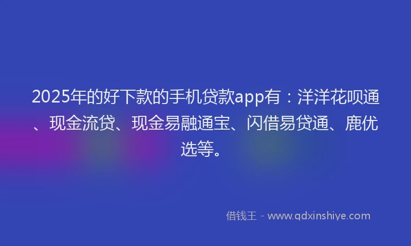 2025年的好下款的手机贷款app有：洋洋花呗通、现金流贷、现金易融通宝、闪借易贷通、鹿优选等。