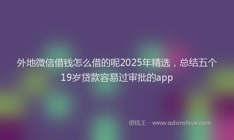 外地微信借钱怎么借的呢2025年精选，总结五个19岁贷款容易过审批的app