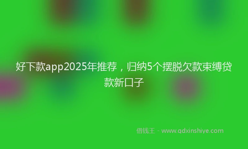好下款app2025年推荐，归纳5个摆脱欠款束缚贷款新口子