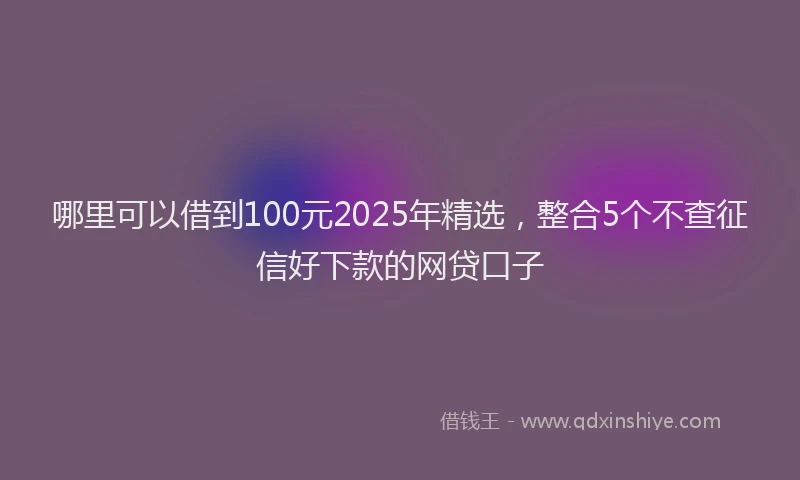 哪里可以借到100元2025年精选，整合5个不查征信好下款的网贷口子
