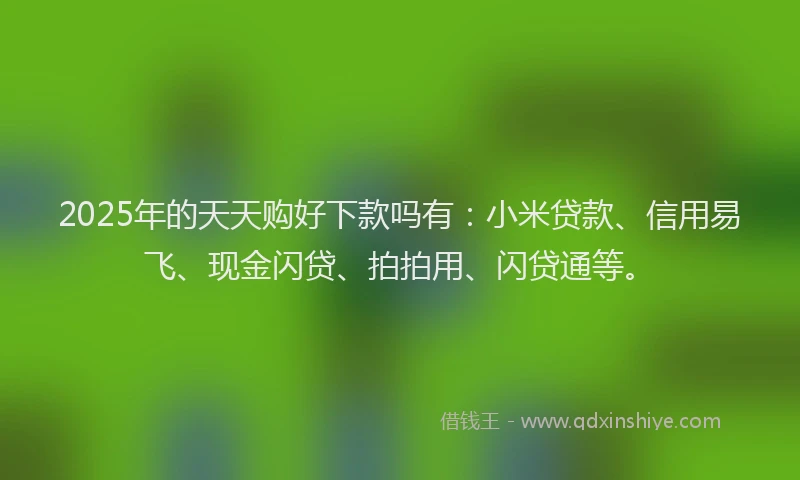 2025年的天天购好下款吗有：小米贷款、信用易飞、现金闪贷、拍拍用、闪贷通等。