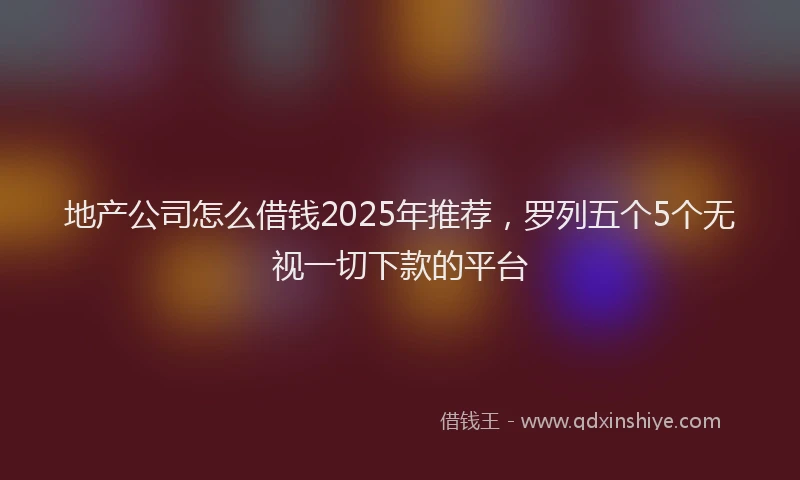 地产公司怎么借钱2025年推荐，罗列五个5个无视一切下款的平台