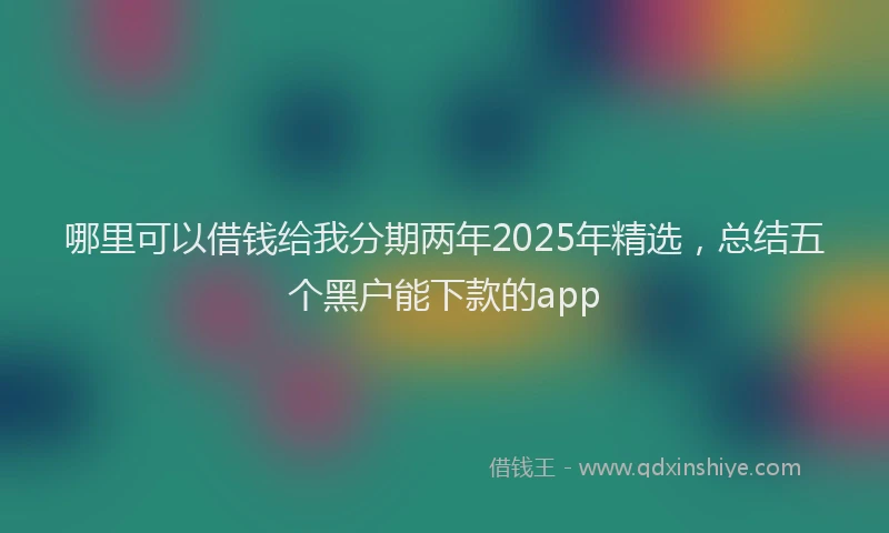 哪里可以借钱给我分期两年2025年精选，总结五个黑户能下款的app