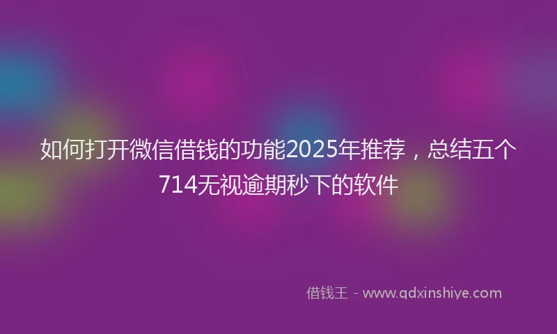 如何打开微信借钱的功能2025年推荐，总结五个714无视逾期秒下的软件