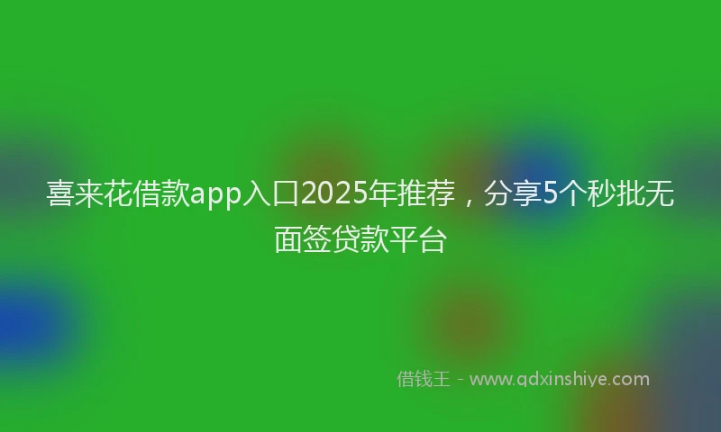 喜来花借款app入口2025年推荐，分享5个秒批无面签贷款平台