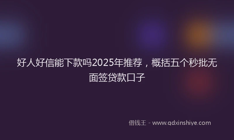 好人好信能下款吗2025年推荐，概括五个秒批无面签贷款口子