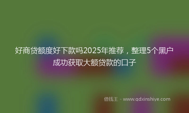 好商贷额度好下款吗2025年推荐，整理5个黑户成功获取大额贷款的口子