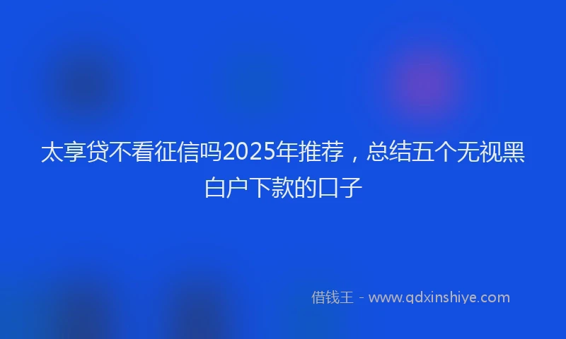 太享贷不看征信吗2025年推荐，总结五个无视黑白户下款的口子