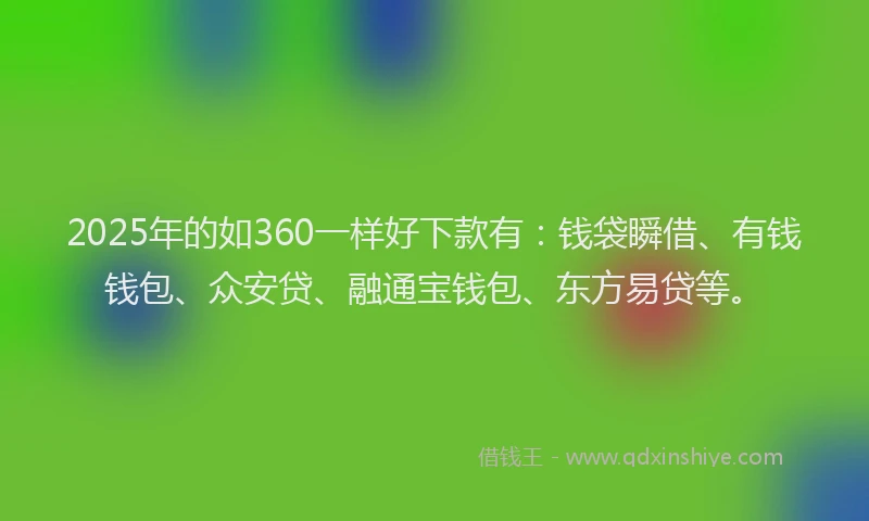 2025年的如360一样好下款有：钱袋瞬借、有钱钱包、众安贷、融通宝钱包、东方易贷等。