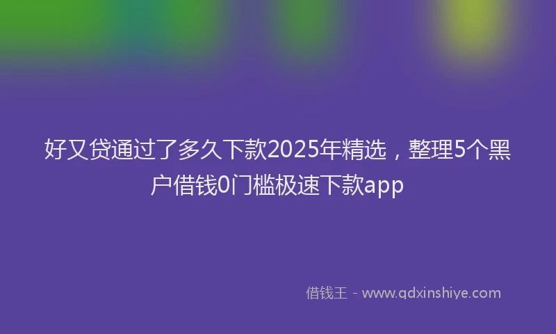 好又贷通过了多久下款2025年精选，整理5个黑户借钱0门槛极速下款app