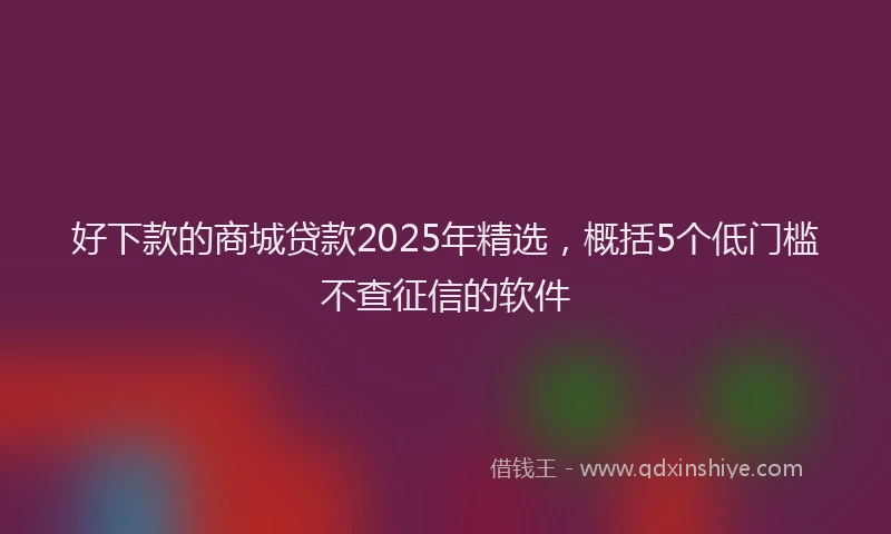 好下款的商城贷款2025年精选，概括5个低门槛不查征信的软件