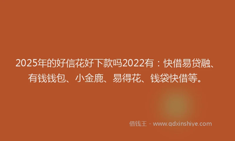 2025年的好信花好下款吗2022有：快借易贷融、有钱钱包、小金鹿、易得花、钱袋快借等。