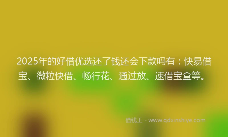 2025年的好借优选还了钱还会下款吗有：快易借宝、微粒快借、畅行花、通过放、速借宝盒等。