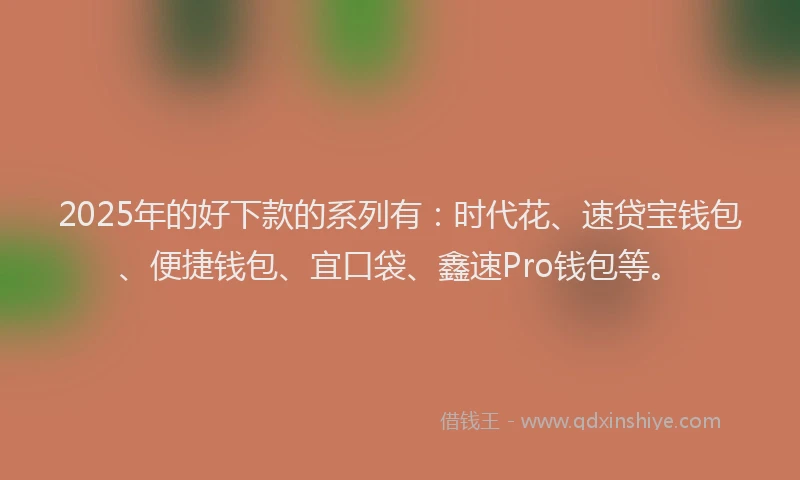 2025年的好下款的系列有：时代花、速贷宝钱包、便捷钱包、宜口袋、鑫速Pro钱包等。