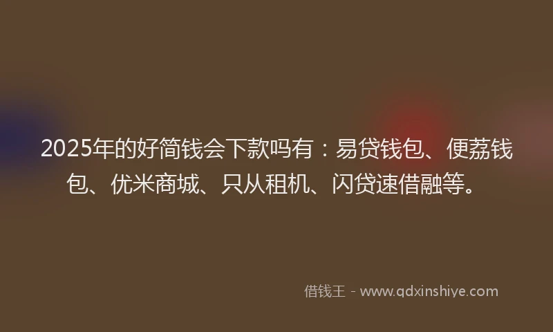 2025年的好简钱会下款吗有：易贷钱包、便荔钱包、优米商城、只从租机、闪贷速借融等。