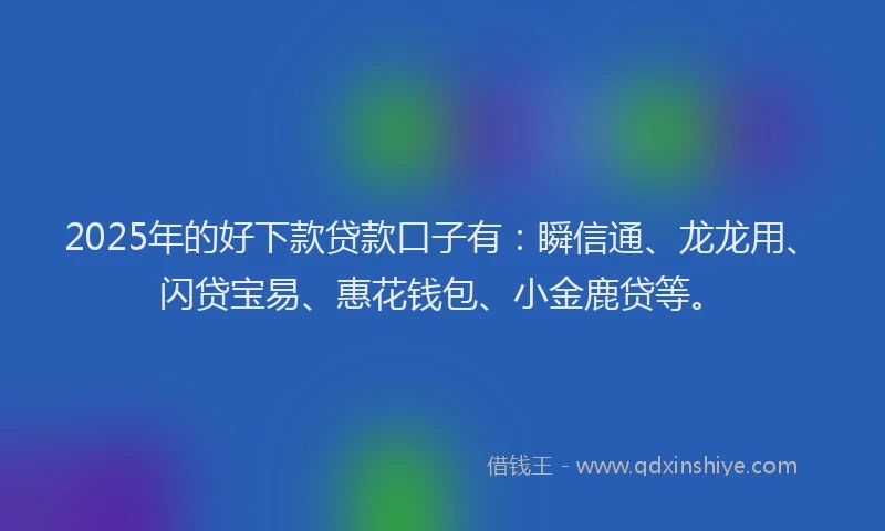 2025年的好下款贷款口子有：瞬信通、龙龙用、闪贷宝易、惠花钱包、小金鹿贷等。