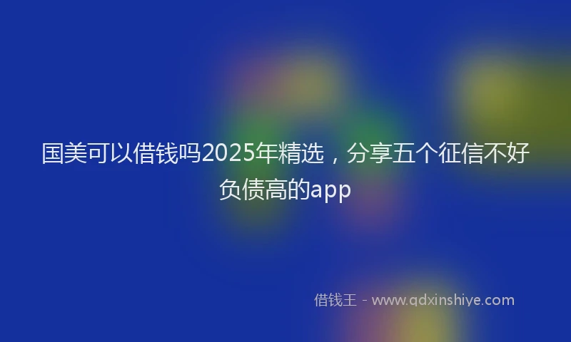 国美可以借钱吗2025年精选，分享五个征信不好负债高的app