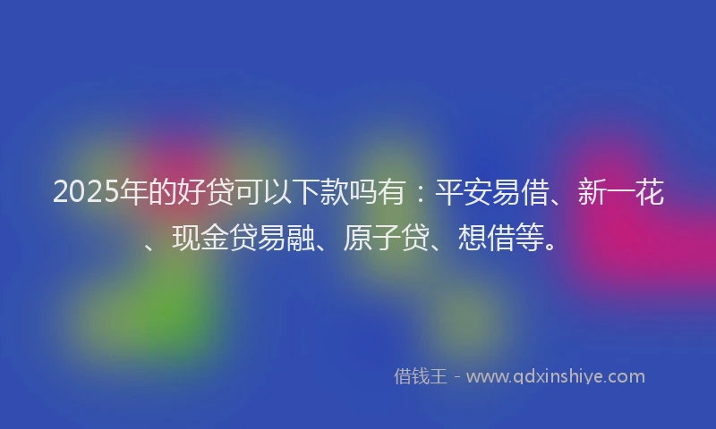 2025年的好贷可以下款吗有：平安易借、新一花、现金贷易融、原子贷、想借等。
